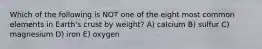 Which of the following is NOT one of the eight most common elements in Earth's crust by weight? A) calcium B) sulfur C) magnesium D) iron E) oxygen