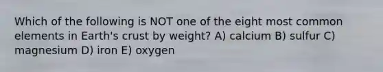 Which of the following is NOT one of the eight most common elements in Earth's crust by weight? A) calcium B) sulfur C) magnesium D) iron E) oxygen