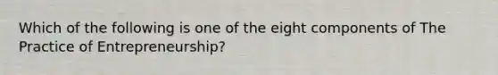 Which of the following is one of the eight components of The Practice of Entrepreneurship?