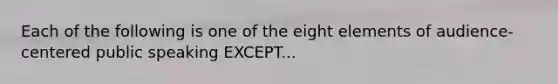 Each of the following is one of the eight elements of audience-centered public speaking EXCEPT...