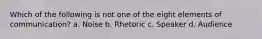 Which of the following is not one of the eight elements of communication? a. Noise b. Rhetoric c. Speaker d. Audience