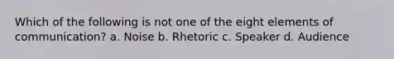 Which of the following is not one of the eight elements of communication? a. Noise b. Rhetoric c. Speaker d. Audience