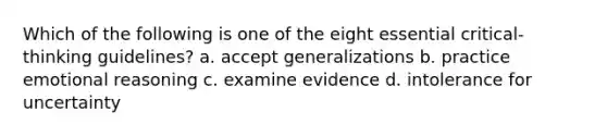 Which of the following is one of the eight essential critical-thinking guidelines? a. accept generalizations b. practice emotional reasoning c. examine evidence d. intolerance for uncertainty