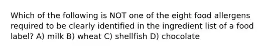 Which of the following is NOT one of the eight food allergens required to be clearly identified in the ingredient list of a food label? A) milk B) wheat C) shellfish D) chocolate