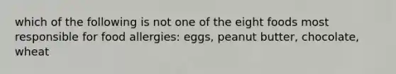 which of the following is not one of the eight foods most responsible for food allergies: eggs, peanut butter, chocolate, wheat