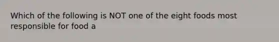 Which of the following is NOT one of the eight foods most responsible for food a