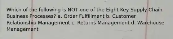 Which of the following is NOT one of the Eight Key Supply Chain Business Processes? a. Order Fulfillment b. Customer Relationship Management c. Returns Management d. Warehouse Management