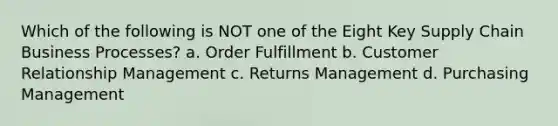 Which of the following is NOT one of the Eight Key Supply Chain Business Processes? a. Order Fulfillment b. Customer Relationship Management c. Returns Management d. Purchasing Management