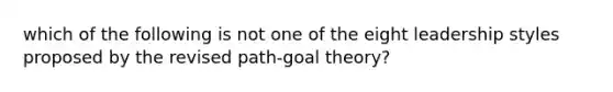 which of the following is not one of the eight leadership styles proposed by the revised path-goal theory?