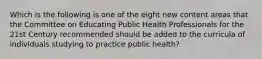 Which is the following is one of the eight new content areas that the Committee on Educating Public Health Professionals for the 21st Century recommended should be added to the curricula of individuals studying to practice public health?