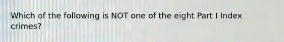 Which of the following is NOT one of the eight Part I Index crimes?