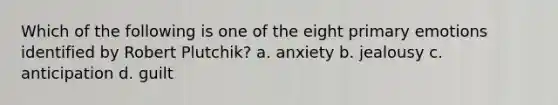 Which of the following is one of the eight primary emotions identified by Robert Plutchik? a. anxiety b. jealousy c. anticipation d. guilt