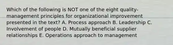 Which of the following is NOT one of the eight​ quality-management principles for organizational improvement presented in the​ text? A. Process approach B. Leadership C. Involvement of people D. Mutually beneficial supplier relationships E. Operations approach to management