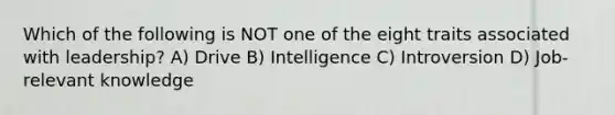 Which of the following is NOT one of the eight traits associated with leadership? A) Drive B) Intelligence C) Introversion D) Job-relevant knowledge