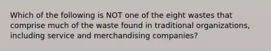 Which of the following is NOT one of the eight wastes that comprise much of the waste found in traditional organizations, including service and merchandising companies?