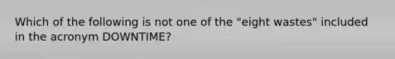 Which of the following is not one of the "eight wastes" included in the acronym DOWNTIME?