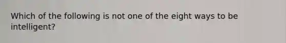 Which of the following is not one of the eight ways to be intelligent?