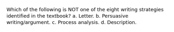 Which of the following is NOT one of the eight writing strategies identified in the textbook? a. Letter. b. Persuasive writing/argument. c. Process analysis. d. Description.