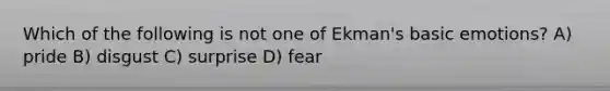 Which of the following is not one of Ekman's basic emotions? A) pride B) disgust C) surprise D) fear