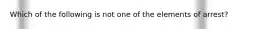 Which of the following is not one of the elements of arrest?