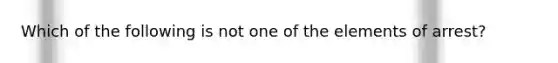 Which of the following is not one of the elements of arrest?