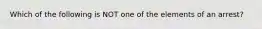 Which of the following is NOT one of the elements of an arrest?