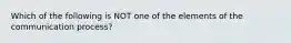 Which of the following is NOT one of the elements of the communication process?