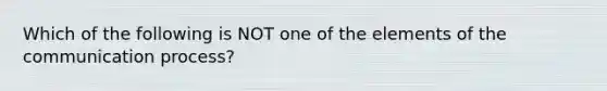 Which of the following is NOT one of the elements of the communication process?