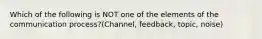 Which of the following is NOT one of the elements of the communication process?(Channel, feedback, topic, noise)