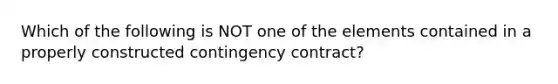 Which of the following is NOT one of the elements contained in a properly constructed contingency contract?