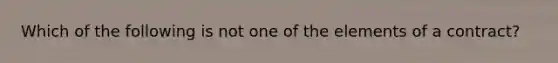 Which of the following is not one of the elements of a contract?