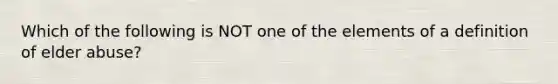 Which of the following is NOT one of the elements of a definition of elder abuse?