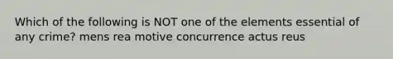 Which of the following is NOT one of the elements essential of any crime? mens rea motive concurrence actus reus