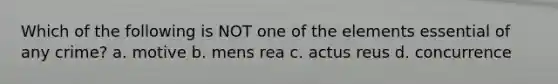 Which of the following is NOT one of the elements essential of any crime? a. motive b. mens rea c. actus reus d. concurrence