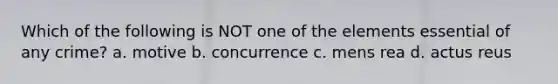 Which of the following is NOT one of the elements essential of any crime? a. motive b. concurrence c. mens rea d. actus reus