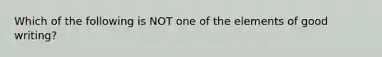 Which of the following is NOT one of the elements of good writing?