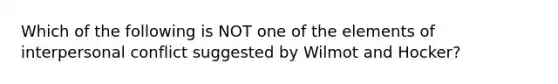 Which of the following is NOT one of the elements of interpersonal conflict suggested by Wilmot and Hocker?