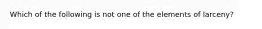 Which of the following is not one of the elements of larceny?