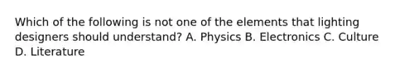 Which of the following is not one of the elements that lighting designers should understand? A. Physics B. Electronics C. Culture D. Literature