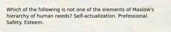 Which of the following is not one of the elements of Maslow's hierarchy of human needs? Self-actualization. Professional. Safety. Esteem.