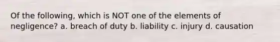 Of the following, which is NOT one of the elements of negligence? a. breach of duty b. liability c. injury d. causation