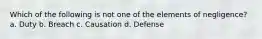 Which of the following is not one of the elements of negligence? a. Duty b. Breach c. Causation d. Defense