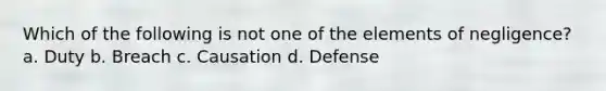 Which of the following is not one of the elements of negligence? a. Duty b. Breach c. Causation d. Defense