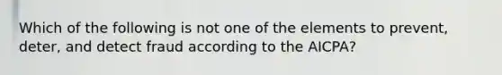 Which of the following is not one of the elements to prevent, deter, and detect fraud according to the AICPA?