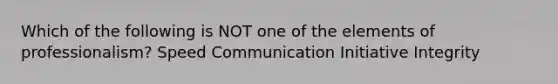 Which of the following is NOT one of the elements of professionalism? Speed Communication Initiative Integrity