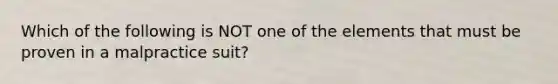 Which of the following is NOT one of the elements that must be proven in a malpractice suit?