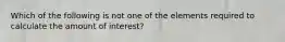 Which of the following is not one of the elements required to calculate the amount of interest?