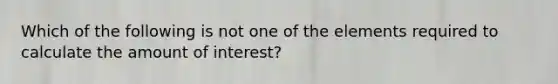 Which of the following is not one of the elements required to calculate the amount of interest?