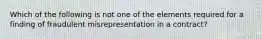 Which of the following is not one of the elements required for a finding of fraudulent misrepresentation in a contract?