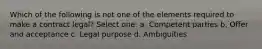 Which of the following is not one of the elements required to make a contract legal? Select one: a. Competent parties b. Offer and acceptance c. Legal purpose d. Ambiguities